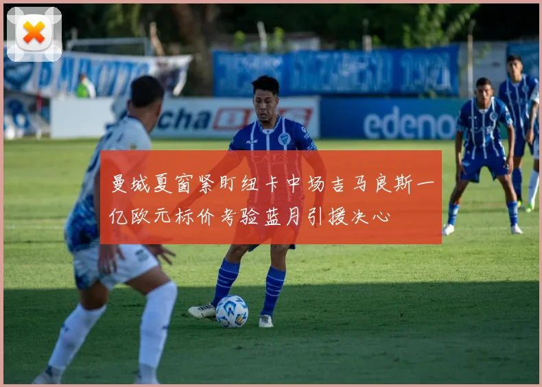 曼城夏窗紧盯纽卡中场吉马良斯一亿欧元标价考验蓝月引援决心