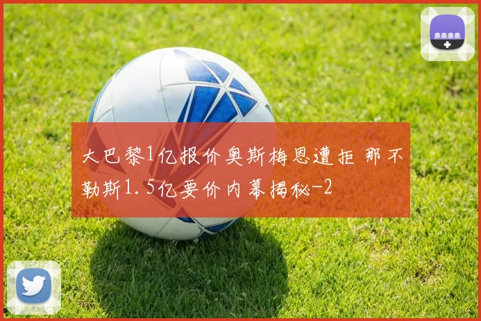 大巴黎1亿报价奥斯梅恩遭拒 那不勒斯1.5亿要价内幕揭秘