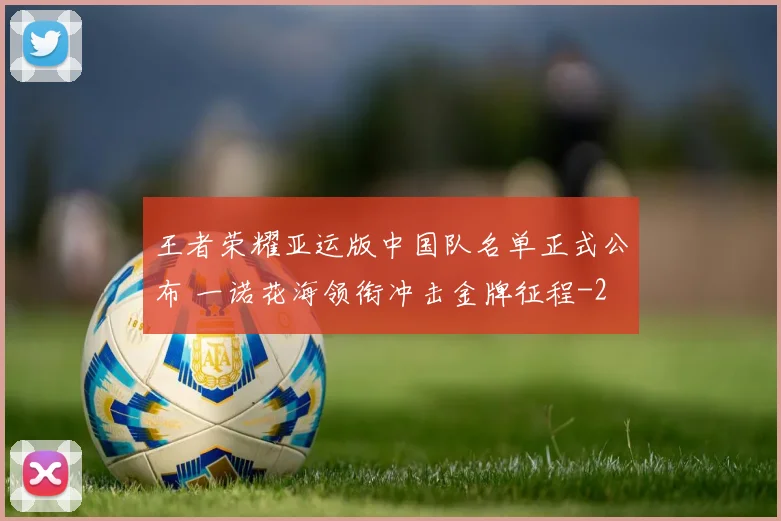 王者荣耀亚运版中国队名单正式公布 一诺花海领衔冲击金牌征程