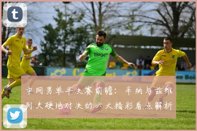 中网男单半决赛前瞻：辛纳与兹维列夫硬地对决的六大精彩看点解析