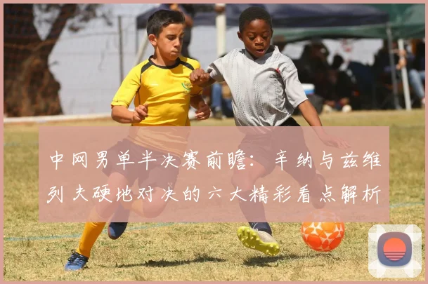 中网男单半决赛前瞻：辛纳与兹维列夫硬地对决的六大精彩看点解析