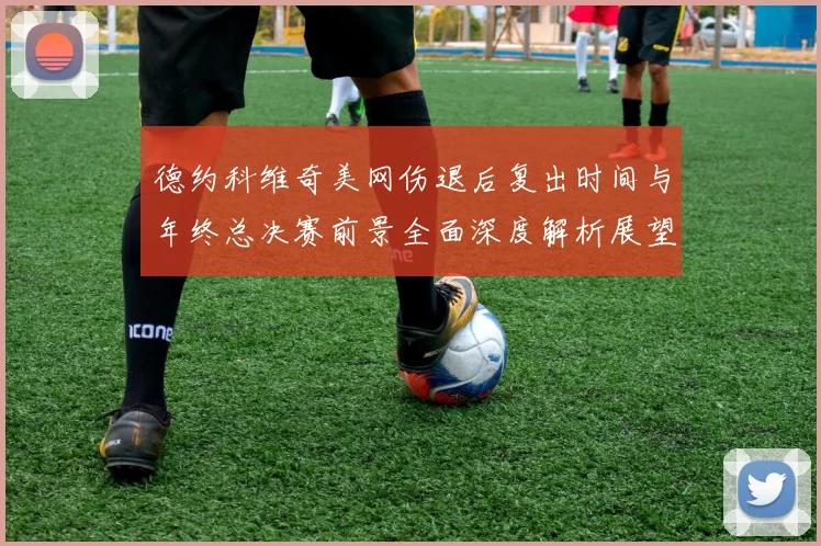 德约科维奇美网伤退后复出时间与年终总决赛前景全面深度解析展望