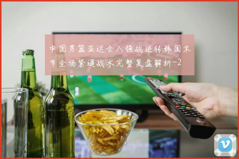 中国男篮亚运会八强战逆转韩国末节全场紧逼战术完整复盘解析
