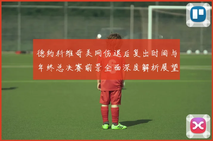 德约科维奇美网伤退后复出时间与年终总决赛前景全面深度解析展望