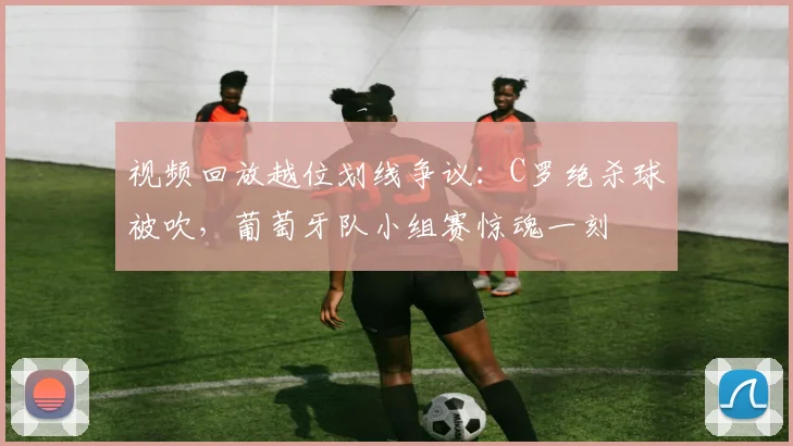 视频回放越位划线争议：C罗绝杀球被吹，葡萄牙队小组赛惊魂一刻