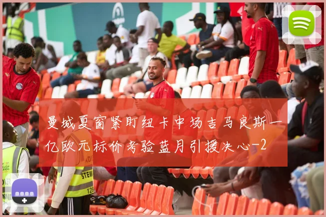 曼城夏窗紧盯纽卡中场吉马良斯一亿欧元标价考验蓝月引援决心