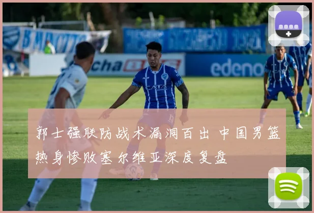 郭士强联防战术漏洞百出 中国男篮热身惨败塞尔维亚深度复盘