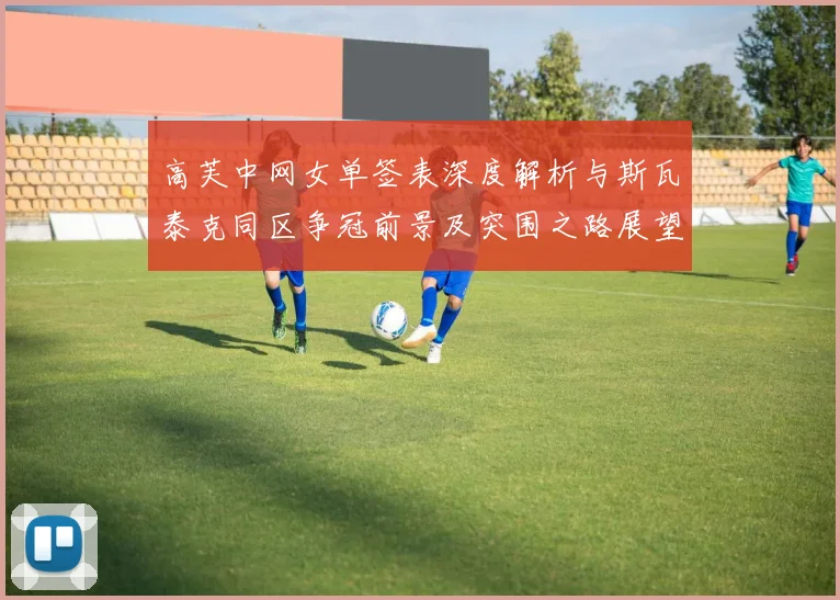 高芙中网女单签表深度解析与斯瓦泰克同区争冠前景及突围之路展望