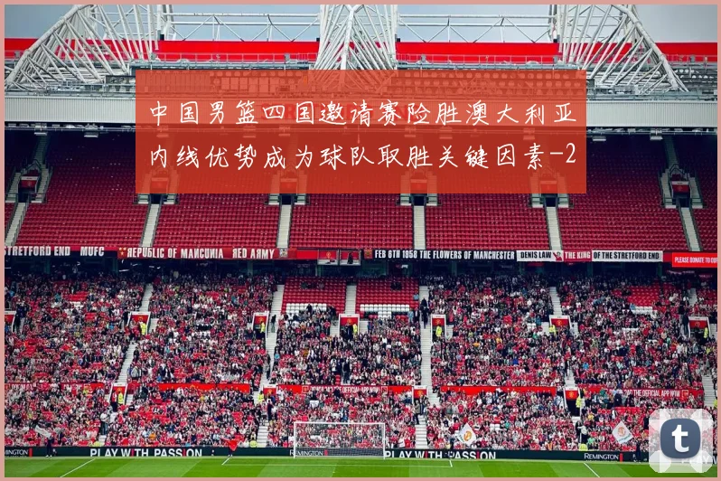 中国男篮四国邀请赛险胜澳大利亚内线优势成为球队取胜关键因素
