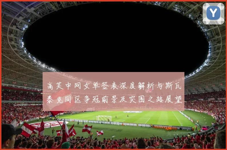 高芙中网女单签表深度解析与斯瓦泰克同区争冠前景及突围之路展望