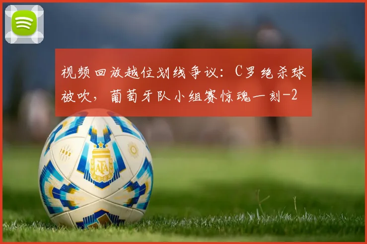 视频回放越位划线争议：C罗绝杀球被吹，葡萄牙队小组赛惊魂一刻